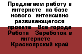 Предлагаем работу в интернете, на базе нового, интенсивно-развивающегося проекта - Все города Работа » Заработок в интернете   . Красноярский край